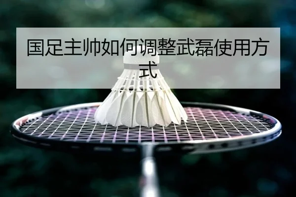 国足主帅如何调整武磊使用方式