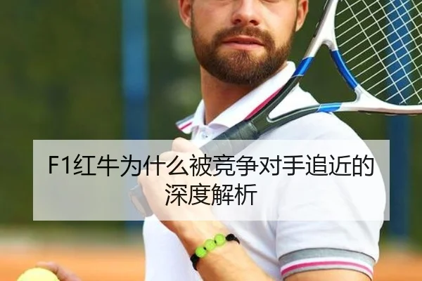 F1红牛为什么被竞争对手追近的深度解析