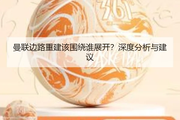 曼联边路重建该围绕谁展开？深度分析与建议