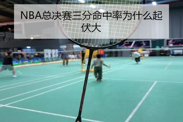 NBA总决赛三分命中率为什么起伏大 | Kaiyun